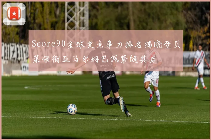Score90金球奖竞争力排名揭晓登贝莱领衔亚马尔姆巴佩紧随其后