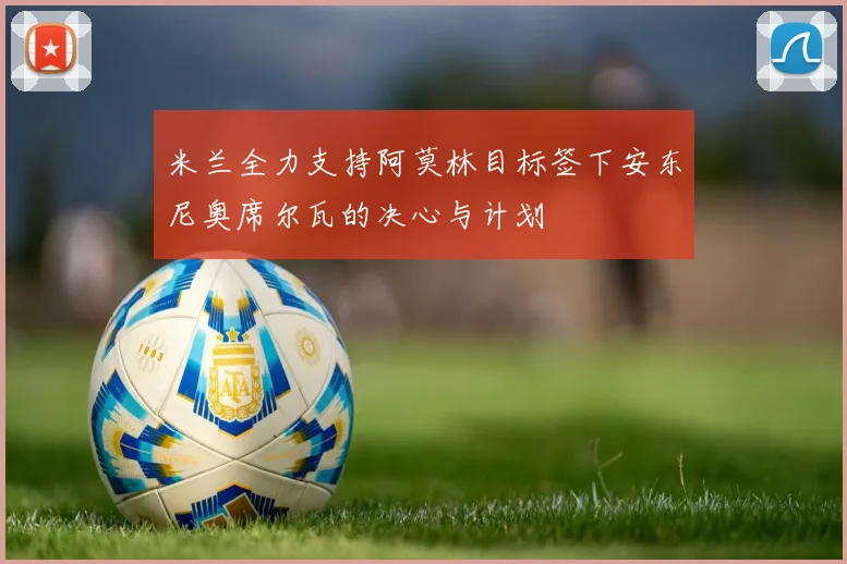 米兰全力支持阿莫林目标签下安东尼奥席尔瓦的决心与计划