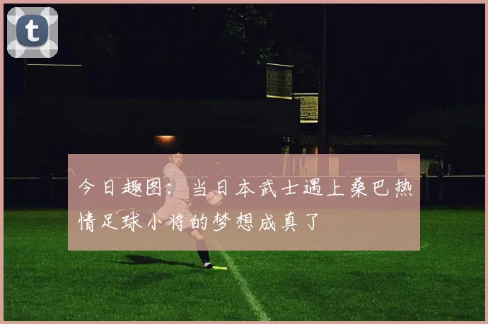 今日趣图：当日本武士遇上桑巴热情足球小将的梦想成真了
