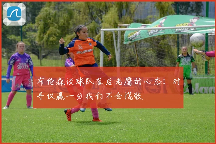 布伦森谈球队落后老鹰的心态：对手仅赢一分我们不会慌张