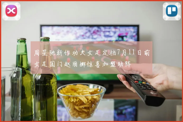 周星驰新作功夫女足定档7月11日前女足国门赵丽娜惊喜加盟助阵