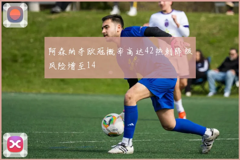阿森纳夺欧冠概率高达42热刺降级风险增至14