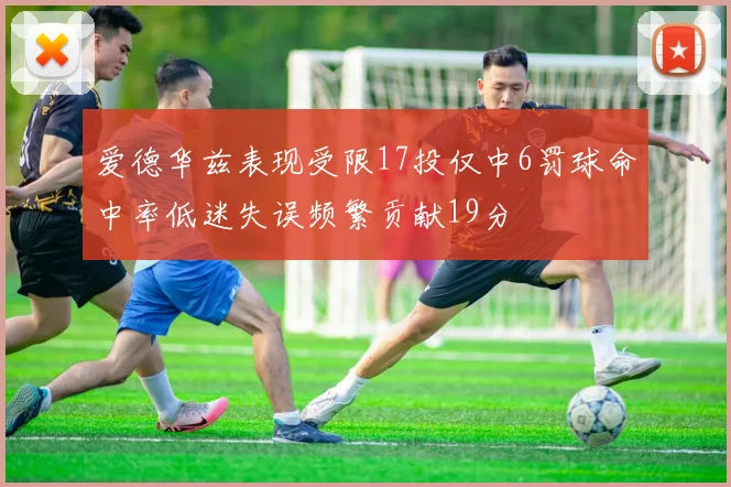爱德华兹表现受限17投仅中6罚球命中率低迷失误频繁贡献19分