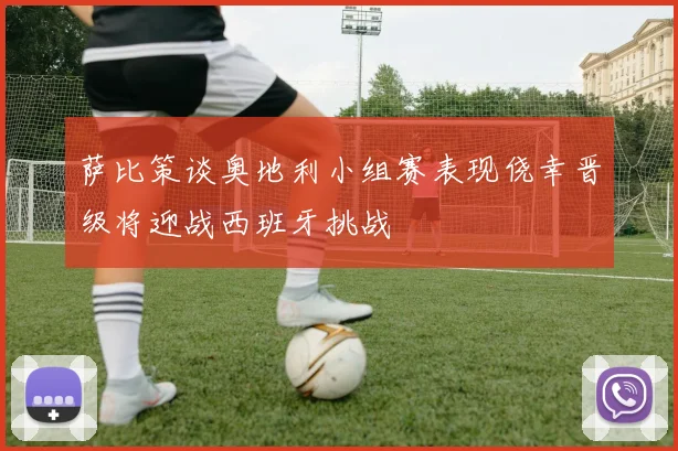 萨比策谈奥地利小组赛表现侥幸晋级将迎战西班牙挑战