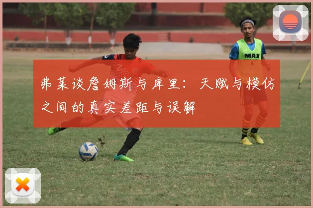 弗莱谈詹姆斯与库里：天赋与模仿之间的真实差距与误解