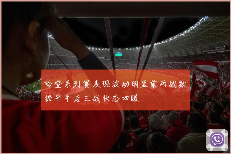 哈登系列赛表现波动明显前两战数据平平后三战状态回暖
