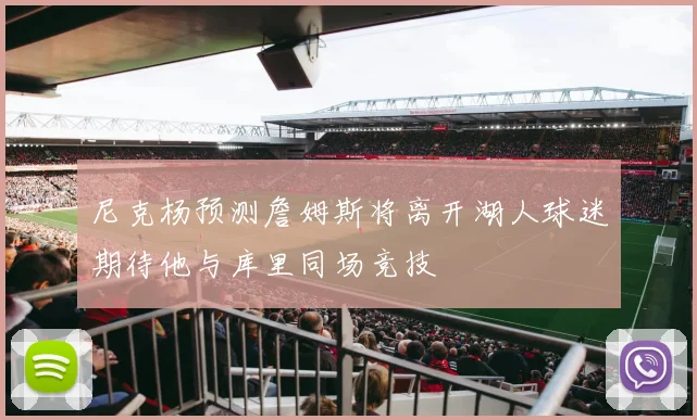 尼克杨预测詹姆斯将离开湖人球迷期待他与库里同场竞技