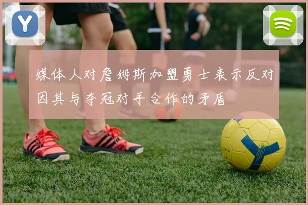 媒体人对詹姆斯加盟勇士表示反对因其与夺冠对手合作的矛盾