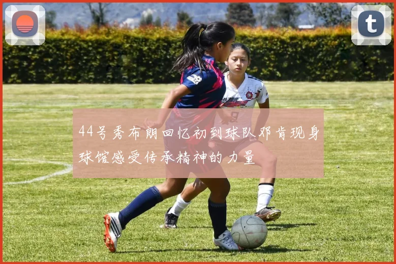 44号秀布朗回忆初到球队邓肯现身球馆感受传承精神的力量