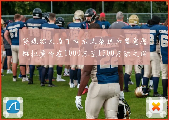 英媒称大马丁向尤文表达加盟意愿维拉要价在1000万至1500万欧之间
