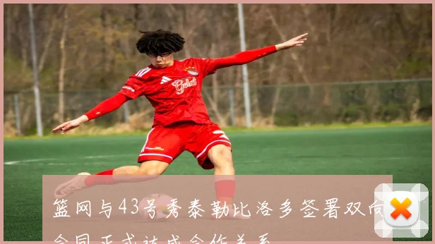 篮网与43号秀泰勒比洛多签署双向合同正式达成合作关系
