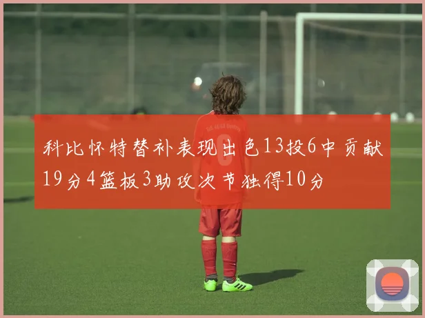科比怀特替补表现出色13投6中贡献19分4篮板3助攻次节独得10分