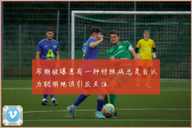 布朗被曝患有一种特殊病总是自认为聪明绝顶引发关注