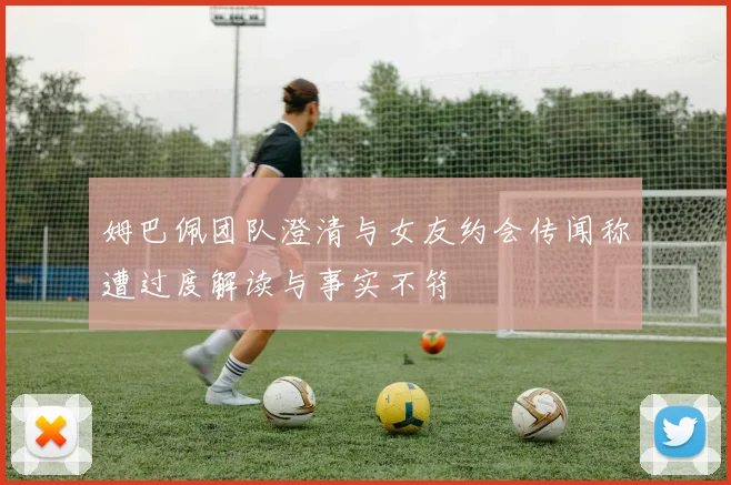 姆巴佩团队澄清与女友约会传闻称遭过度解读与事实不符
