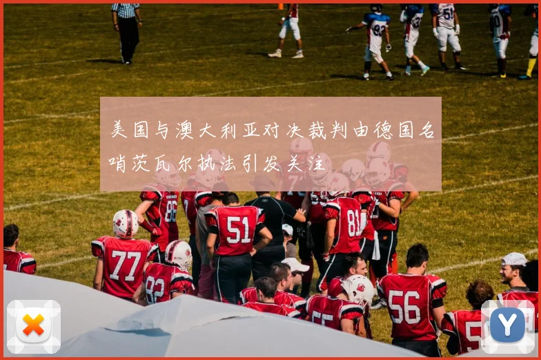 美国与澳大利亚对决裁判由德国名哨茨瓦尔执法引发关注