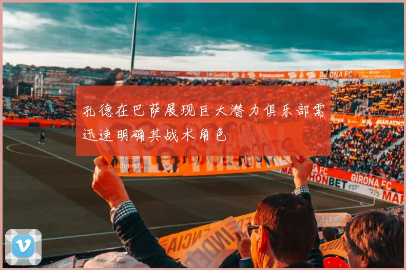 孔德在巴萨展现巨大潜力俱乐部需迅速明确其战术角色