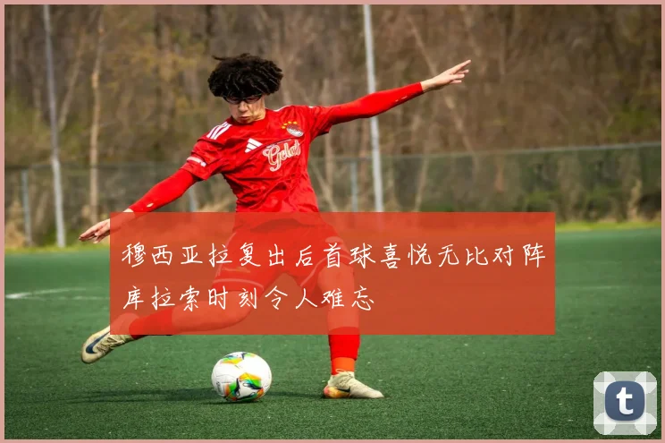 穆西亚拉复出后首球喜悦无比对阵库拉索时刻令人难忘