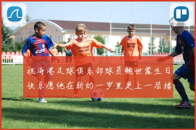 祝海港足球俱乐部球员鲍世蒙生日快乐愿他在新的一岁里更上一层楼