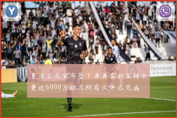 皇马正式宣布签下库库雷利亚转会费达6000万欧元所有文件已完成