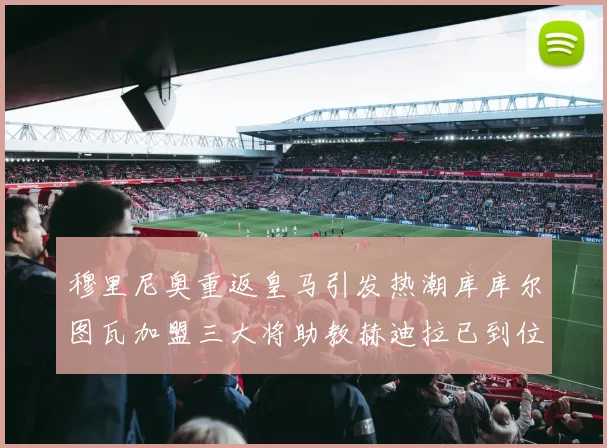 穆里尼奥重返皇马引发热潮库库尔图瓦加盟三大将助教赫迪拉已到位