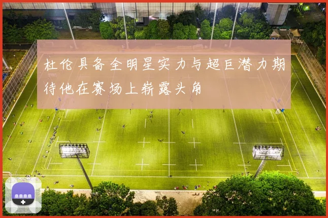 杜伦具备全明星实力与超巨潜力期待他在赛场上崭露头角