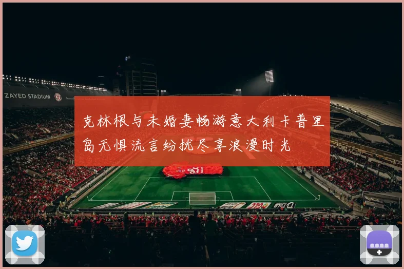 克林根与未婚妻畅游意大利卡普里岛无惧流言纷扰尽享浪漫时光